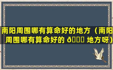 南阳周围哪有算命好的地方（南阳周围哪有算命好的 🐝 地方呀）